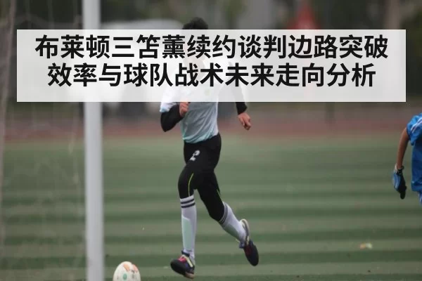 布莱顿三笘薰续约谈判边路突破效率与球队战术未来走向分析